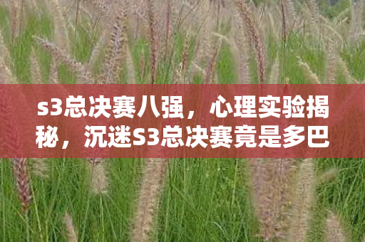 s3总决赛八强,心理实验揭秘,沉迷S3总决赛竟是多巴胺陷阱?细思极恐! s3总决赛八强,心理实验揭秘,沉迷S3总决赛竟是多巴胺陷阱?细思极恐!