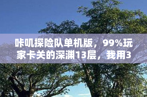 咔叽探险队单机版，99%玩家卡关的深渊13层，我用37次死亡换来1个真相，咔叽们真的会哭吗？