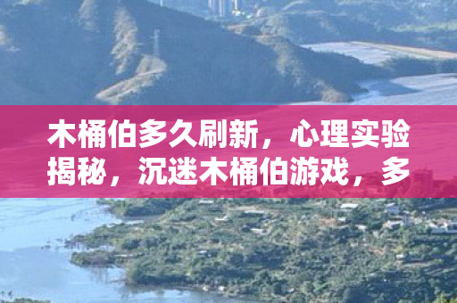 木桶伯多久刷新，心理实验揭秘，沉迷木桶伯游戏，多巴胺陷阱细思极恐