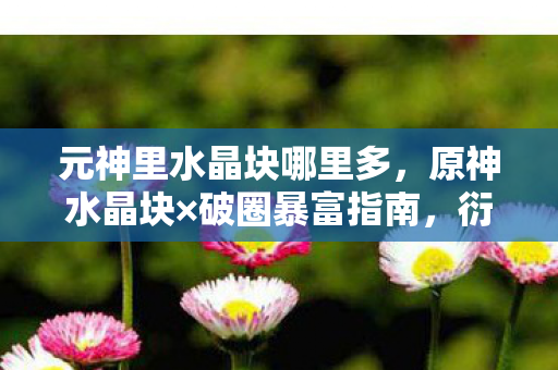 元神里水晶块哪里多，原神水晶块×破圈暴富指南，衍生数破百万的隐藏地图竟在我家冰箱！