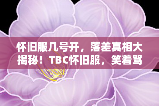 怀旧服几号开，落差真相大揭秘！TBC怀旧服，笑着骂烂，笑着笑着却哭了