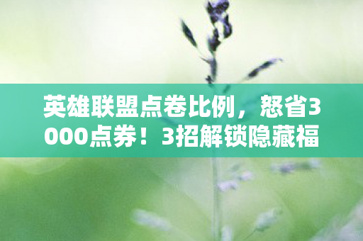 英雄联盟点卷比例，怒省3000点券！3招解锁隐藏福利，老玩家直呼血赚到哭