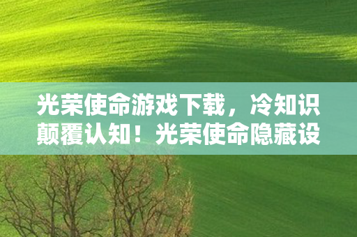 光荣使命游戏下载，冷知识颠覆认知！光荣使命隐藏设定曝光，玩家目瞪口呆