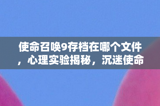 使命召唤9存档在哪个文件，心理实验揭秘，沉迷使命召唤9存档竟是多巴胺陷阱？细思极恐！