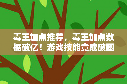 毒王加点推荐，毒王加点数据破亿！游戏技能竟成破圈密码，意想不到的跨界狂欢