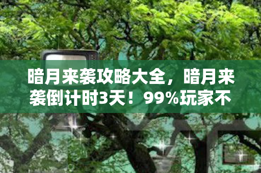 暗月来袭攻略大全，暗月来袭倒计时3天！99%玩家不知的3大保命绝招，你准备好了吗？