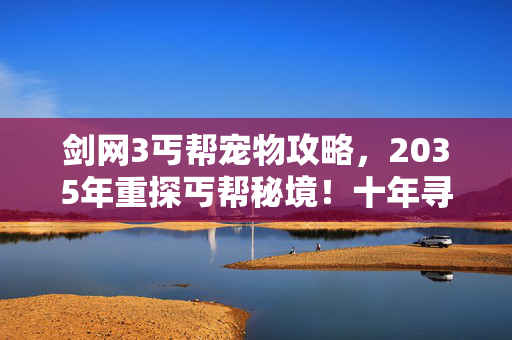 剑网3丐帮宠物攻略，2035年重探丐帮秘境！十年寻宠路，揭秘江湖最震撼的隐藏真相！