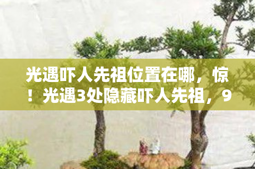 光遇吓人先祖位置在哪，惊！光遇3处隐藏吓人先祖，99%玩家竟只找到1处？