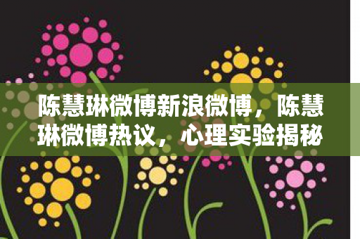 陈慧琳微博新浪微博，陈慧琳微博热议，心理实验揭秘游戏沉迷陷阱，细思极恐！