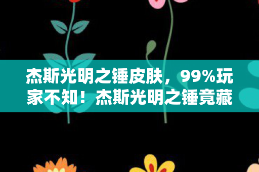 杰斯光明之锤皮肤，99%玩家不知！杰斯光明之锤竟藏3大逆天机制，颠覆你对MOBA的认知！