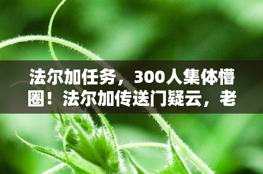 法尔加任务，300人集体懵圈！法尔加传送门疑云，老炮当场笑到绷不住