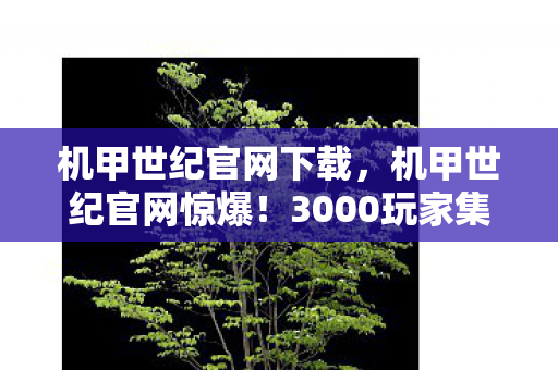 机甲世纪官网下载，机甲世纪官网惊爆！3000玩家集体泪崩疑点重重，这波操作我绷不住了