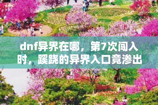 dnf异界在哪，第7次闯入时，蹊跷的异界入口竟渗出鲜血，玩家后背发凉真相竟是……