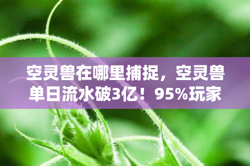 空灵兽在哪里捕捉，空灵兽单日流水破3亿！95%玩家不知，这头电子宠物正撕碎传统游戏生态