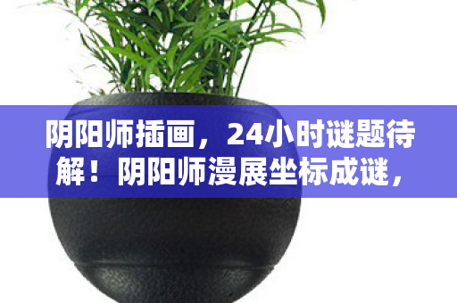 阴阳师插画，24小时谜题待解！阴阳师漫展坐标成谜，老玩家泪目，青春终章？