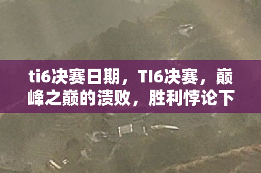 ti6决赛日期，TI6决赛，巅峰之巅的溃败，胜利悖论下的灵魂震颤