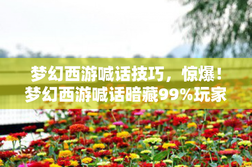 梦幻西游喊话技巧，惊爆！梦幻西游喊话暗藏99%玩家不知的3大数值陷阱