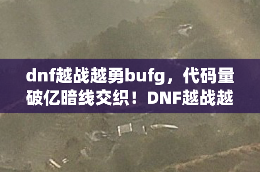 dnf越战越勇bufg，代码量破亿暗线交织！DNF越战越勇的指挥官，现实里头皮发麻的真相