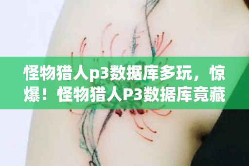 怪物猎人p3数据库多玩，惊爆！怪物猎人P3数据库竟藏300万隐情，真相让人吓一跳！