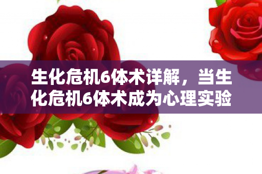 生化危机6体术详解，当生化危机6体术成为心理实验场，沉迷背后的细思极恐真相