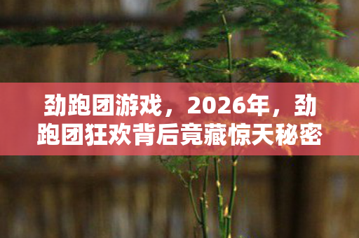 劲跑团游戏,2026年,劲跑团狂欢背后竟藏惊天秘密?情绪沸腾等你揭晓! 劲跑团游戏,2026年,劲跑团狂欢背后竟藏惊天秘密?情绪沸腾等你揭晓!