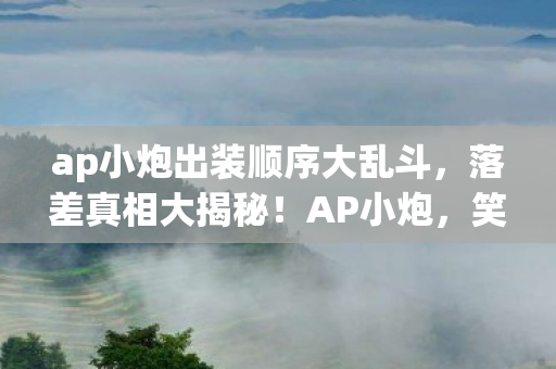 ap小炮出装顺序大乱斗,落差真相大揭秘!AP小炮,笑着笑着,怎么哭着又打开了游戏? ap小炮出装顺序大乱斗,落差真相大揭秘!AP小炮,笑着笑着,怎么哭着又打开了游戏?