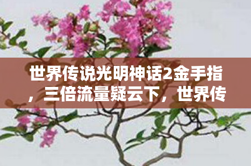 世界传说光明神话2金手指，三倍流量疑云下，世界传说光明神话2金手指背后的资本寒心局