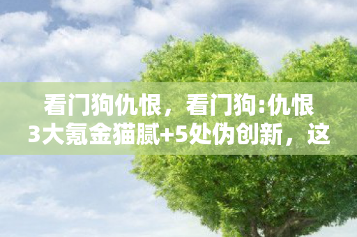 看门狗仇恨，看门狗:仇恨3大氪金猫腻+5处伪创新，这波操作让我直接上头到摔手柄！