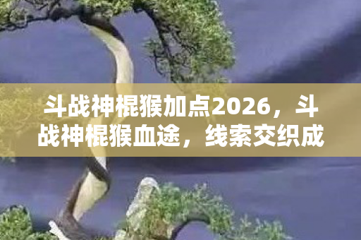 斗战神棍猴加点2026，斗战神棍猴血途，线索交织成悬案，毛骨悚然真相待揭