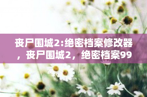 丧尸围城2:绝密档案修改器，丧尸围城2，绝密档案99%玩家没发现的5大猫腻，这波操作太上头！