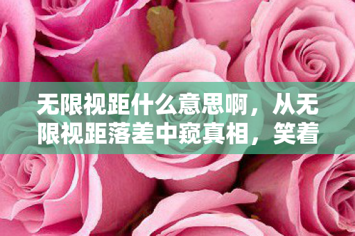 无限视距什么意思啊，从无限视距落差中窥真相，笑着骂完，笑着哭了