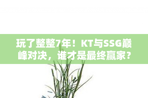 玩了整整7年！KT与SSG巅峰对决，谁才是最终赢家？