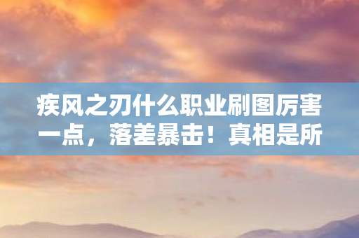 疾风之刃什么职业刷图厉害一点，落差暴击！真相是所有职业都弱到笑着笑着哭了，但为何我还在刷？