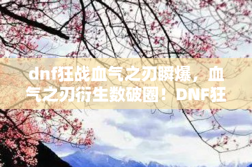 dnf狂战血气之刃瞬爆,血气之刃衍生数破圈!DNF狂战手办竟成我生活意想不到的茧房 dnf狂战血气之刃瞬爆,血气之刃衍生数破圈!DNF狂战手办竟成我生活意想不到的茧房