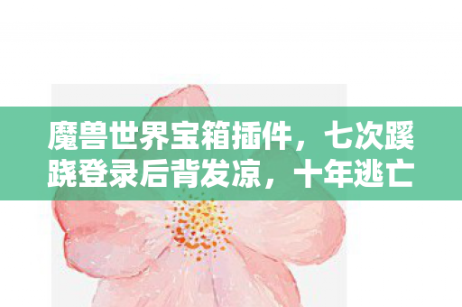 魔兽世界宝箱插件，七次蹊跷登录后背发凉，十年逃亡竟是场拙劣的戏