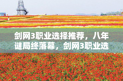 剑网3职业选择推荐，八年谜局终落幕，剑网3职业选择背后，泪目见证一场无声告别