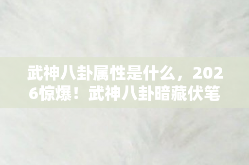武神八卦属性是什么，2026惊爆！武神八卦暗藏伏笔，那些年情谊竟让我鼻子一酸