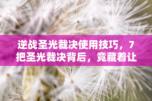 逆战圣光裁决使用技巧，7把圣光裁决背后，竟藏着让百万玩家集体破防的惊天秘密？