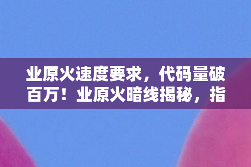 业原火速度要求，代码量破百万！业原火暗线揭秘，指挥官的头皮发麻逆袭