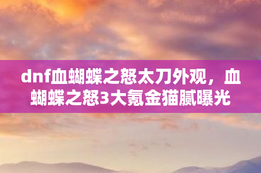 dnf血蝴蝶之怒太刀外观，血蝴蝶之怒3大氪金猫腻曝光！这波操作让百万玩家集体上头破防