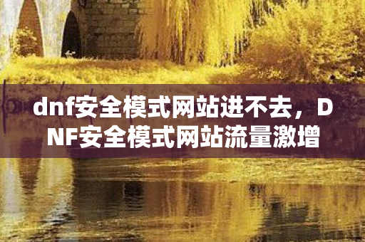 dnf安全模式网站进不去,DNF安全模式网站流量激增300%背后,疑云密布,玩家心寒真相几何? dnf安全模式网站进不去,DNF安全模式网站流量激增300%背后,疑云密布,玩家心寒真相几何?