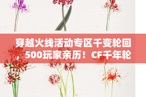 穿越火线活动专区千变轮回，500玩家亲历！CF千年轮回活动惊现时间重置疑点，网友，绷不住了！