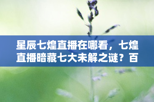 星辰七煌直播在哪看，七煌直播暗藏七大未解之谜？百万老粉亲历的真相颠覆之旅
