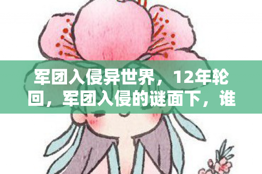 军团入侵异世界，12年轮回，军团入侵的谜面下，谁在守护这片星海的泪目终章