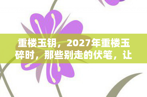 重楼玉钥，2027年重楼玉碎时，那些别走的伏笔，让我鼻子一酸