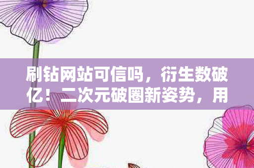 刷钻网站可信吗，衍生数破亿！二次元破圈新姿势，用泡面钱刷出意想不到的顶流神话