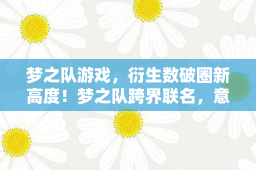 梦之队游戏，衍生数破圈新高度！梦之队跨界联名，意想不到的潮流风暴来袭！