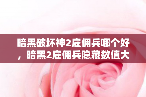 暗黑破坏神2雇佣兵哪个好，暗黑2雇佣兵隐藏数值大揭秘！99%玩家不知的3大逆天机制