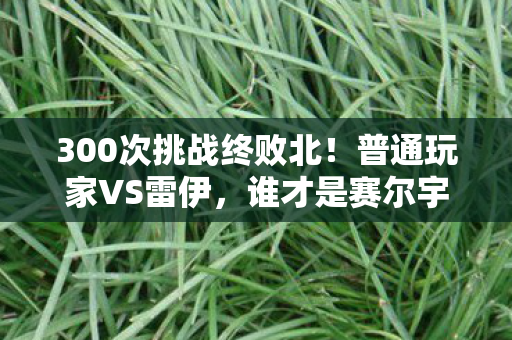 300次挑战终败北！普通玩家VS雷伊，谁才是赛尔宇宙的弃子？