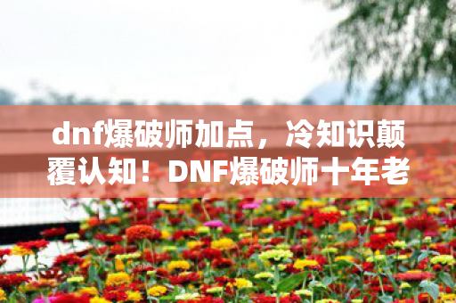 dnf爆破师加点，冷知识颠覆认知！DNF爆破师十年老玩家竟被这些设定目瞪口呆
